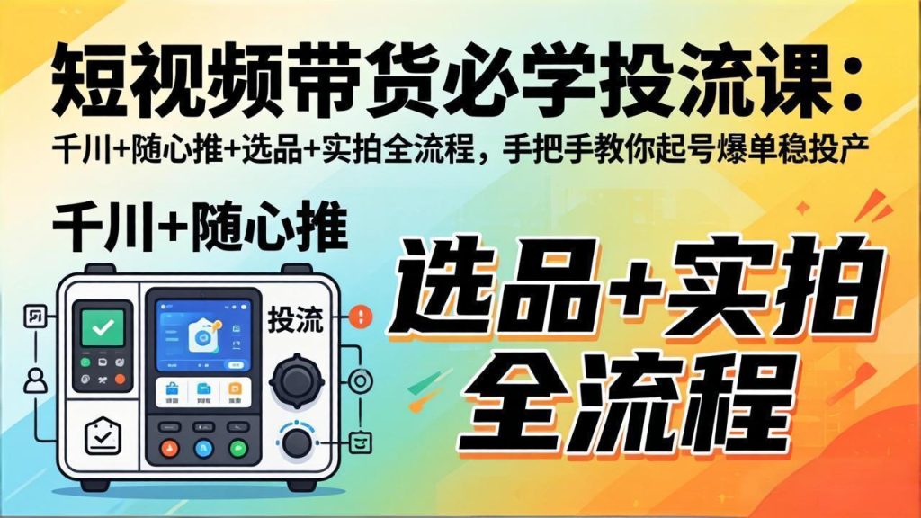 短视频带货必学投流课：千川+随心推+选品+实拍全流程，手把手教你起号爆单稳投产-优创圈