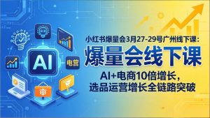 小红书爆量会3月27-29号广州线下课：AI+电商10倍增长，选品运营增长全链路突破-优创圈