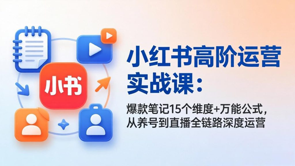 小红书高阶运营实战课：爆款笔记15个维度+万能公式，从养号到直播全链路深度运营-优创圈
