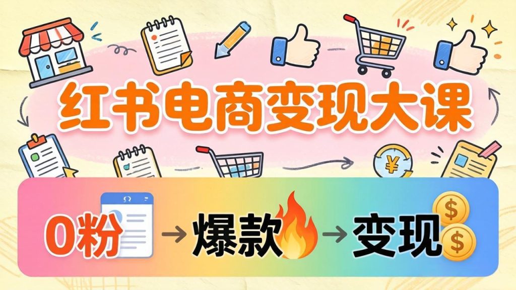 小红书电商变现大课：3个月37万实操拆解，0粉开店到爆款笔记全流程-优创圈
