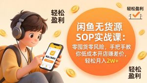 闲鱼无货源SOP实战课：零囤货零风险，手把手教你低成本开店赚差价，轻松月入2w+-优创圈