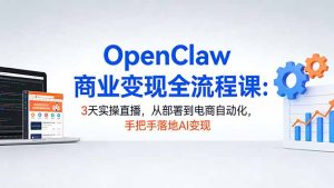 OpenClaw商业变现全流程课：3天实操直播，从部署到电商自动化，手把手落地AI变现-优创圈