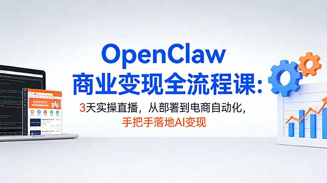 OpenClaw商业变现全流程课：3天实操直播，从部署到电商自动化，手把手落地AI变现-优创圈