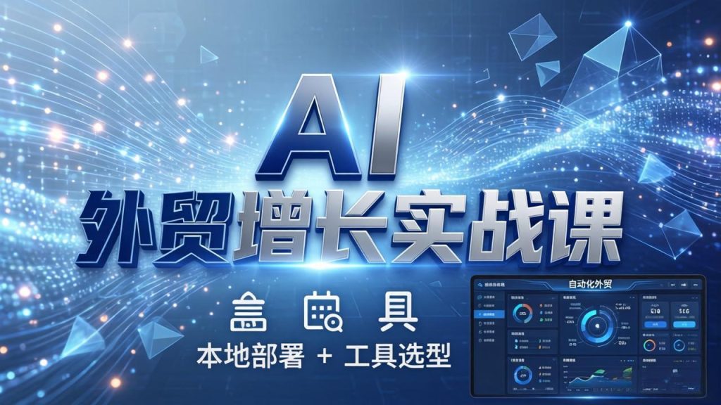 AI 外贸增长实战课：本地部署 + 工具选型，一站式搭建可落地自动化外贸系统-优创圈