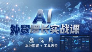 AI 外贸增长实战课：本地部署 + 工具选型，一站式搭建可落地自动化外贸系统-优创圈