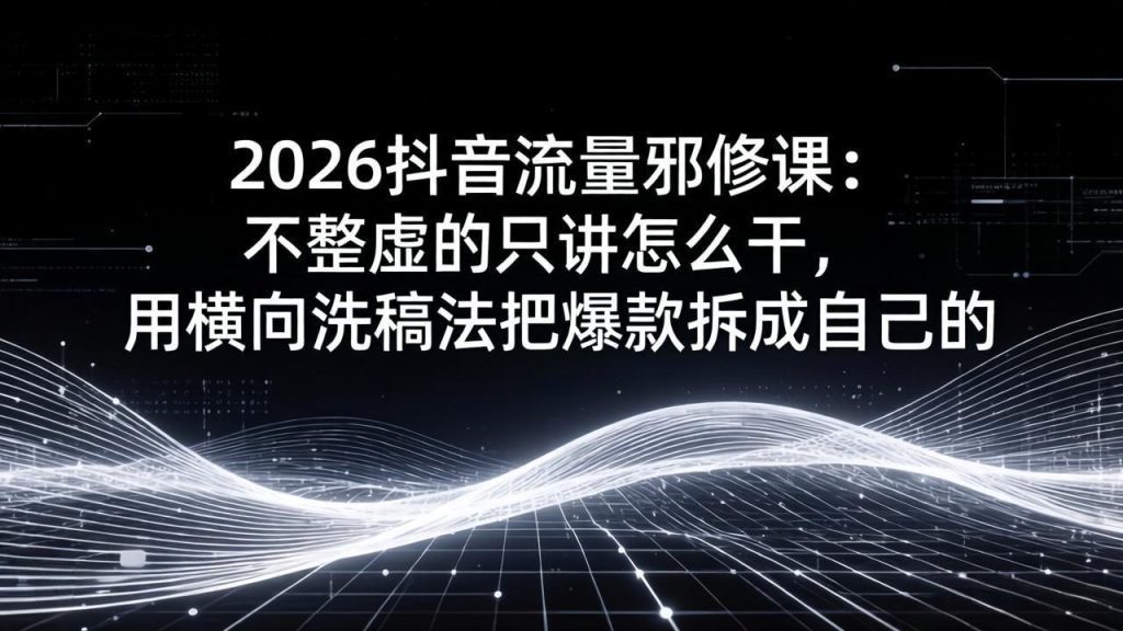 2026抖音流量邪修课：不整虚的只讲怎么干，用横向洗稿法把爆款拆成自己的-优创圈