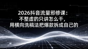 2026抖音流量邪修课：不整虚的只讲怎么干，用横向洗稿法把爆款拆成自己的-优创圈