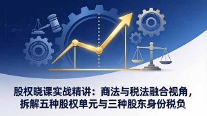 股权晓课实战精讲：商法与税法融合视角，拆解五种股权单元与三种股东身份税负-优创圈