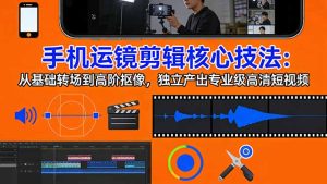 手机运镜 剪辑核心技法：从基础转场到高阶抠像，独立产出专业级高清短视频-优创圈