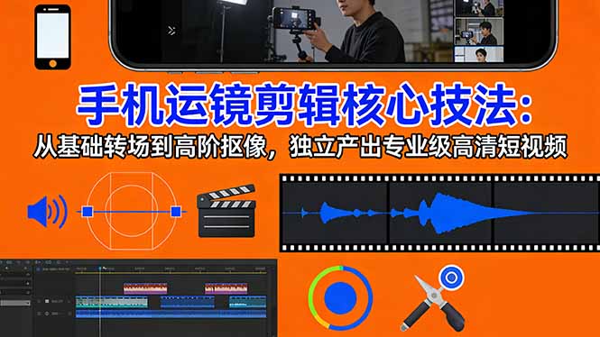 手机运镜 剪辑核心技法：从基础转场到高阶抠像，独立产出专业级高清短视频-优创圈