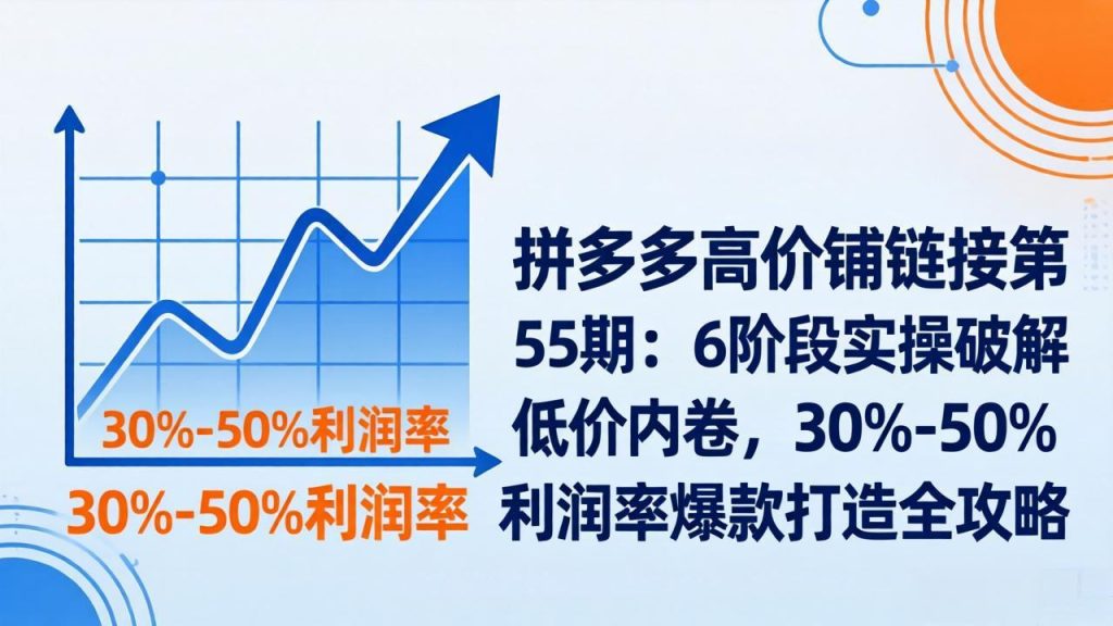 拼多多高价铺链接第55期：6阶段实操破解低价内卷，30%-50%利润率爆款打造全攻略-优创圈