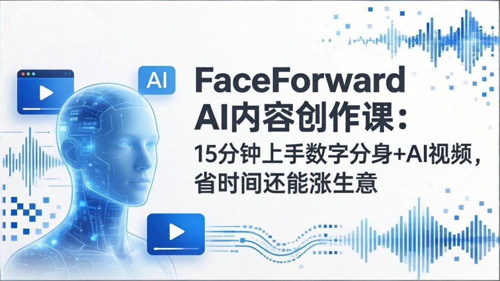 FaceForward AI内容创作课：15分钟上手数字分身+AI视频，省时间还能涨生意-优创圈