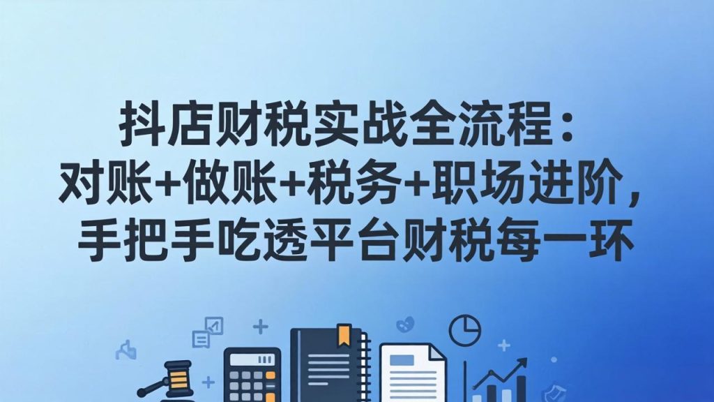 抖店财税实操全流程：对账+做账+税务+职场进阶，手把手吃透平台财税每一环-优创圈