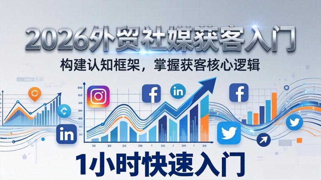 2026 外贸社媒获客入门：1小时搭建认知框架，新手快速开启社媒获客之路-优创圈