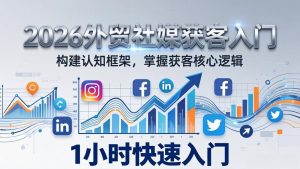 2026 外贸社媒获客入门：1小时搭建认知框架，新手快速开启社媒获客之路-优创圈