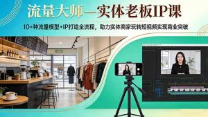 流量大师—实体老板IP课：10+种流量模型+IP打造全流程，助力实体商家玩转短视频实现商业突破-优创圈