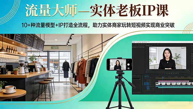 流量大师—实体老板IP课：10+种流量模型+IP打造全流程，助力实体商家玩转短视频实现商业突破-优创圈