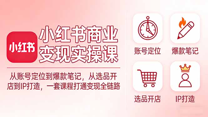 小红书商业变现实操课：从账号定位到爆款笔记，从选品开店到IP打造，一套课程打通变现全链路-优创圈