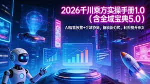 2026 千川乘方实操手册 1.0（含全域宝典 5.0）AI 智能投放+全域协同，解锁新范式，轻松提升ROI-优创圈