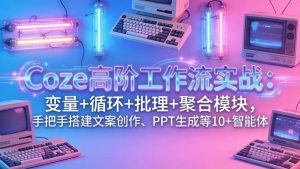 Coze高阶工作流实战：变量+循环+批处理+聚合模块，手把手搭建文案创作、PPT 生成等 10+ 智能体-优创圈