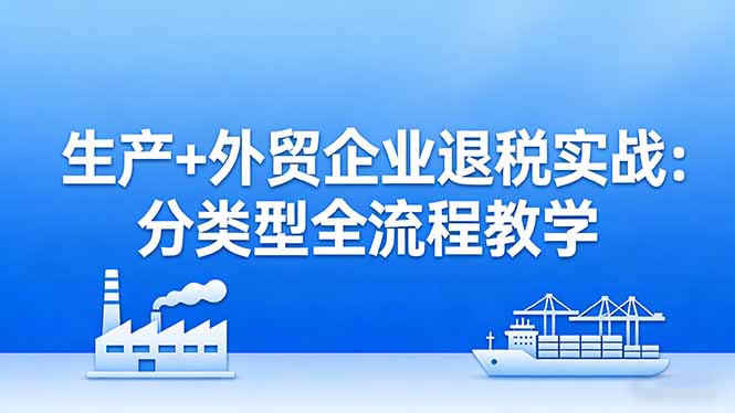 生产+外贸企业退税实战：分类型全流程教学，生产企业留抵退税最大化+外贸企业退税系统申报-优创圈