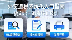 外贸退税系统化入门指南：HS编码查询+报关单解读+发票开具，一套课程搞定出口退税核心技能-优创圈