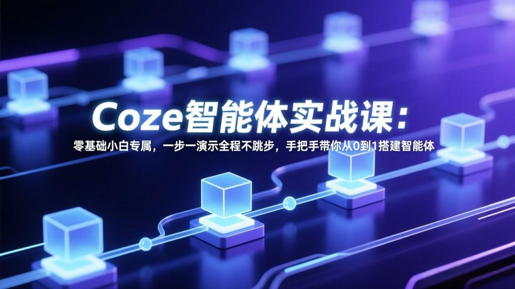 Coze智能体实战课：零基础小白专属，一步一演示全程不跳步，手把手带你从0到1搭建智能体-优创圈
