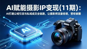 AI赋能摄影IP变现(11期)：AI打通公域引流与私域成交全链路，让摄影师流量倍增，营收破圈-优创圈