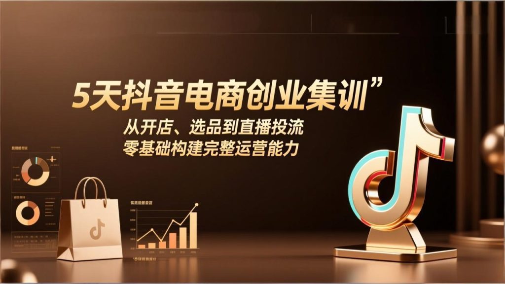 5天抖音电商创业集训：从开店、选品到直播投流，零基础构建完整运营能力-优创圈