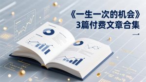 付费文章合集《一生一次的机会》3篇，一个系统性、一次性、独家性的透剧-优创圈