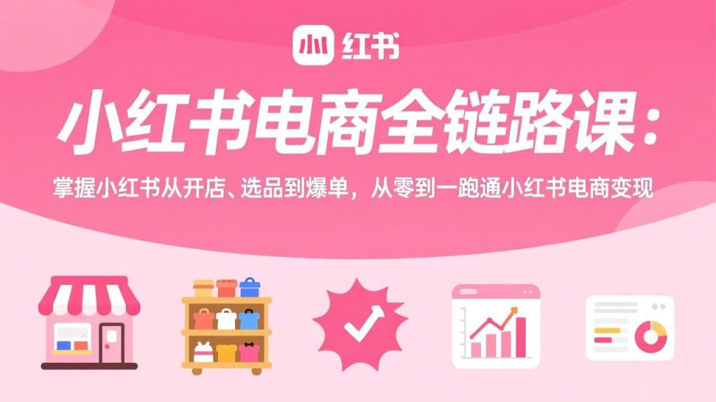 小红书电商全链路课：掌握小红书从开店、选品到爆单，从零到一跑通小红书电商变现-优创圈