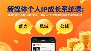 新媒体个人IP成长系统课-更新：构建“能力-私域-公域”闭环，实现从小红书爆款到稳定变现-优创圈