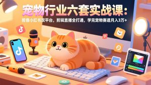 宠物行业六套实战课：抖音小红书双平台，剪辑直播全打通，学完宠物赛道月入3万+-优创圈
