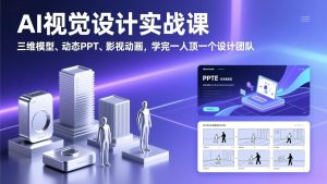 AI视觉设计实战课，三维模型、动态PPT、影视动画，学完一人顶一个设计团队-优创圈