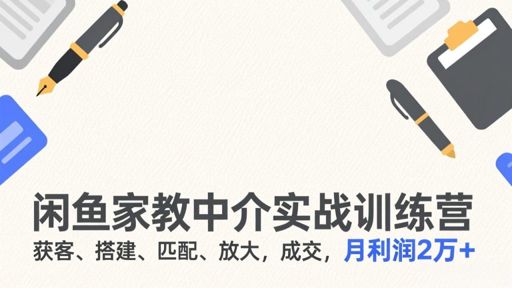 闲鱼家教中介实战训练营，获客、搭建、匹配、放大，成交，月利润2万+-优创圈
