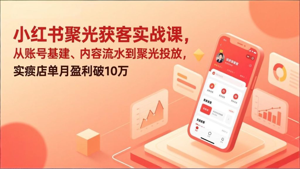 小红书聚光获客实战课，从账号基建、内容流水到聚光投放，实体店单月盈利破10万-优创圈
