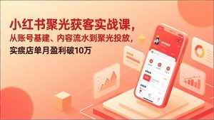 小红书聚光获客实战课，从账号基建、内容流水到聚光投放，实体店单月盈利破10万-优创圈