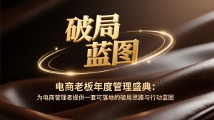 电商老板年度管理盛典：为电商管理者提供一套可落地的破局思路与行动蓝图-优创圈