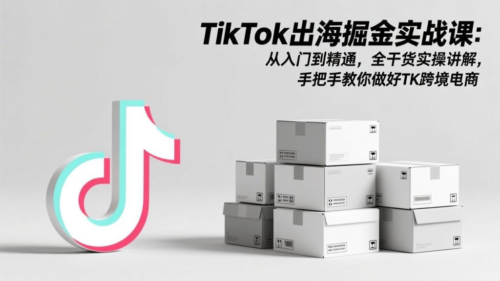 TikTok出海掘金实战课：从入门到精通，全干货实操讲解，手把手教你做好TK跨境电商-优创圈