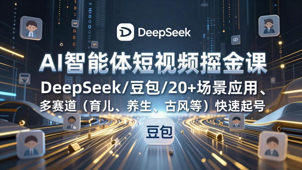 AI智能体短视频掘金课，DeepSeek/豆包/20+场景应用、多赛道（育儿、养生、古风等）快速起号-优创圈