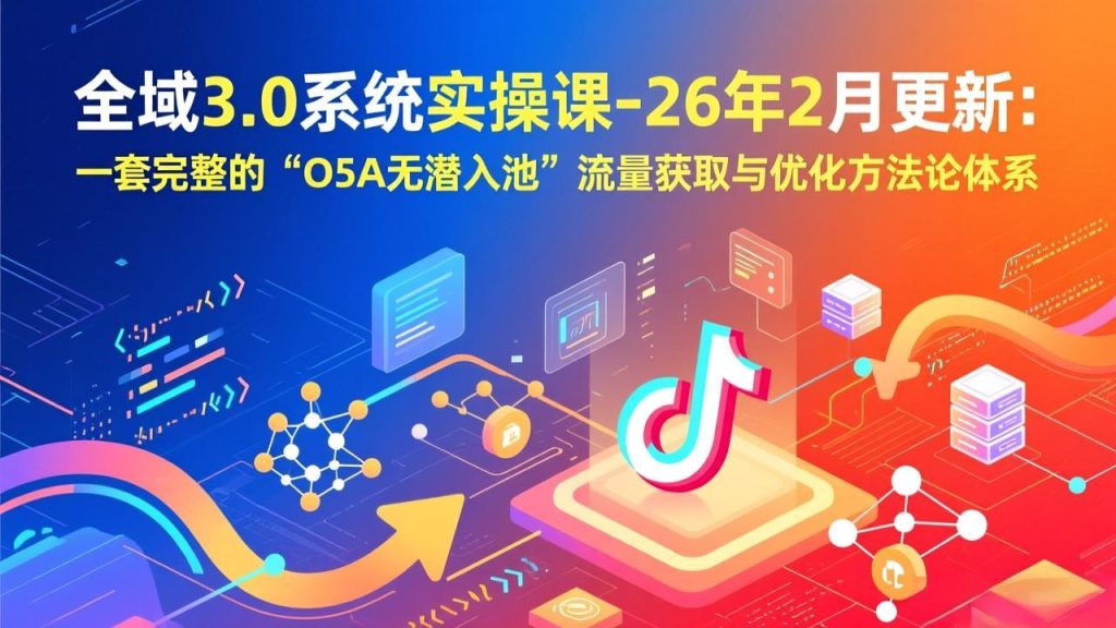 全域3.0系统实操课-26年2月更新：一套完整的“O5A无潜入池”流量获取与优化方法论体系-优创圈
