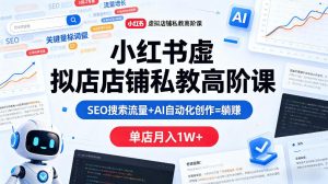 小红书虚拟店铺私教高阶课，SEO搜索流量+AI自动化创作=躺賺，单店月入1W+-优创圈