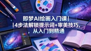 即梦AI绘画入门课｜4步法解锁提示词+审美技巧，从入门到精通-优创圈