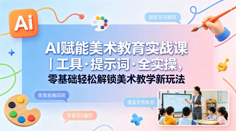 AI赋能美术教育实战课｜工具·提示词·全实操，零基础轻松解锁美术教学新玩法-优创圈