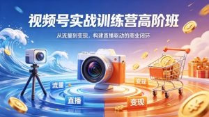 视频号实战训练营高阶班，从流量到变现，构建直播驱动的商业闭环（26年4月）-优创圈