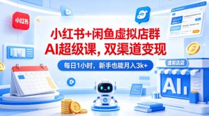 小红书+闲鱼虚拟店群AI超级课，双渠道变现，每日1小时，新手也能月入3k+-优创圈