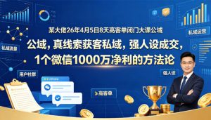 某大佬26年4月5日8天高客单闭门大课公域，真线索获客私域，强人设成交，1个微信1000W净利的方法论-优创圈