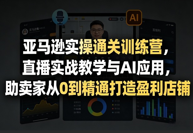 亚马逊实操通关训练营，直播实战教学与AI应用，助卖家从0到精通打造盈利店铺（更新4月29日）-优创圈