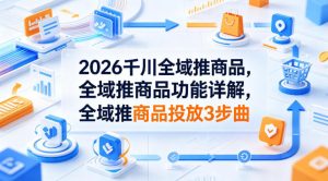 2026千川全域推商品，全域推商品功能详解，全域推商品投放3步曲-优创圈