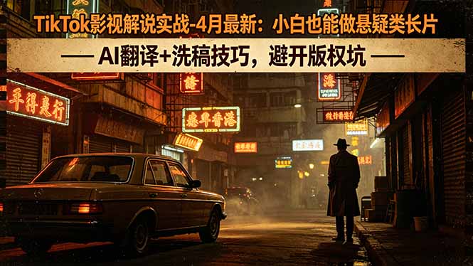TikTok影视解说实战-4月最新：小白也能做悬疑类长片，AI翻译+洗稿技巧，避开版权坑-优创圈